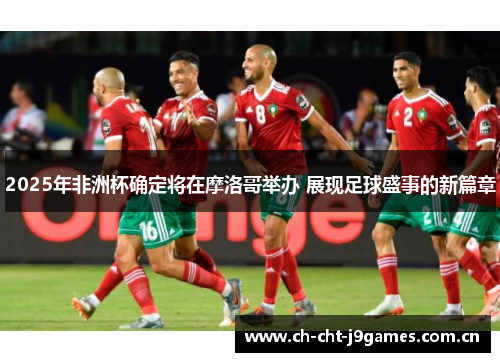 2025年非洲杯确定将在摩洛哥举办 展现足球盛事的新篇章 2025年非洲杯确定将在摩洛哥举办 展现足球盛事的新篇章