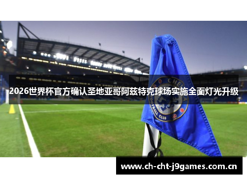 2026世界杯官方确认圣地亚哥阿兹特克球场实施全面灯光升级 2026世界杯官方确认圣地亚哥阿兹特克球场实施全面灯光升级
