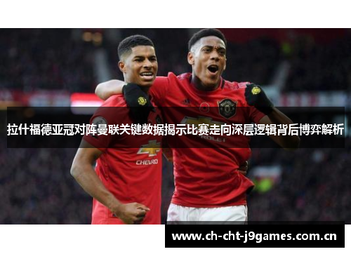拉什福德亚冠对阵曼联关键数据揭示比赛走向深层逻辑背后博弈解析 拉什福德亚冠对阵曼联关键数据揭示比赛走向深层逻辑背后博弈解析