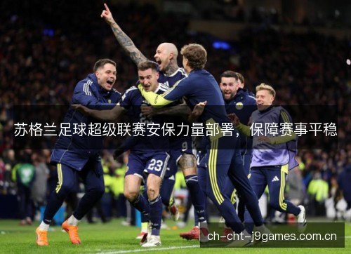 苏格兰足球超级联赛安保力量部署，保障赛事平稳