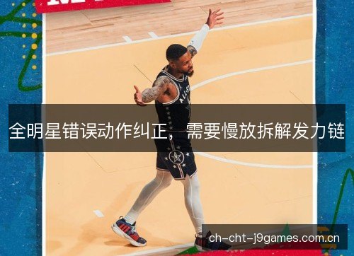 全明星错误动作纠正,需要慢放拆解发力链 全明星错误动作纠正,需要慢放拆解发力链